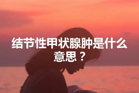 结节性甲状腺肿是什么意思？