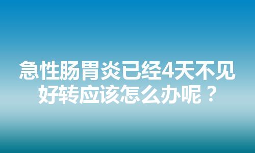 急性肠胃炎已经4天不见好转应该怎么办呢？