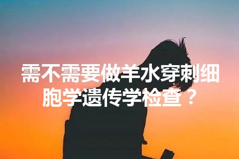 需不需要做羊水穿刺细胞学遗传学检查？