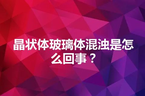 晶状体玻璃体混浊是怎么回事？