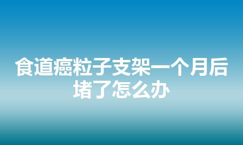 食道癌粒子支架一个月后堵了怎么办