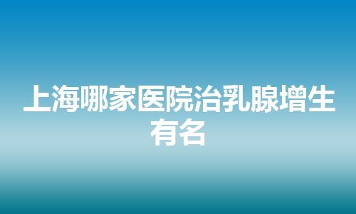 上海哪家医院治乳腺增生有名