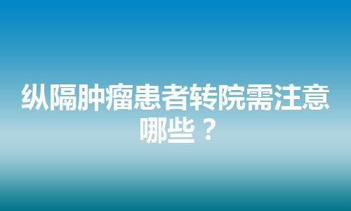 纵隔肿瘤患者转院需注意哪些？