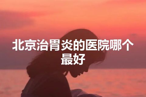 北京治胃炎的医院哪个最好