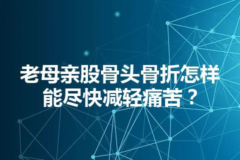 老母亲股骨头骨折怎样能尽快减轻痛苦？