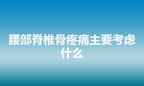 腰部脊椎骨疼痛主要考虑什么