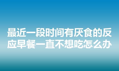 最近一段时间有厌食的反应早餐一直不想吃怎么办