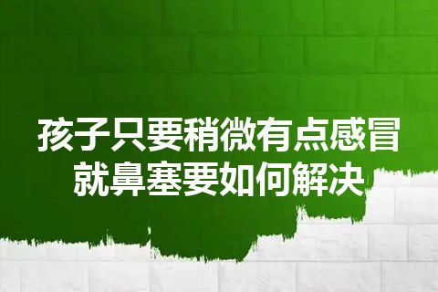 孩子只要稍微有点感冒就鼻塞要如何解决