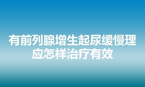 有前列腺增生起尿缓慢理应怎样治疗有效