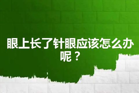 眼上长了针眼应该怎么办呢？