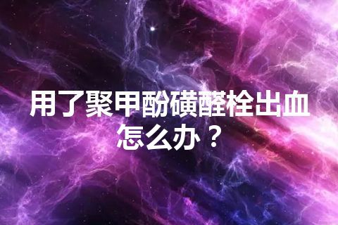 用了聚甲酚磺醛栓出血怎么办？