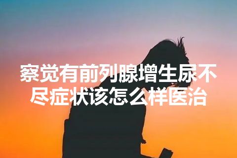 察觉有前列腺增生尿不尽症状该怎么样医治