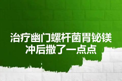 治疗幽门螺杆菌胃铋镁冲后撒了一点点