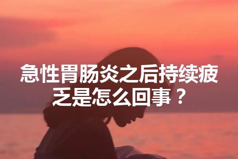 急性胃肠炎之后持续疲乏是怎么回事？