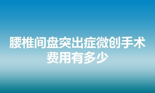 腰椎间盘突出症微创手术费用有多少