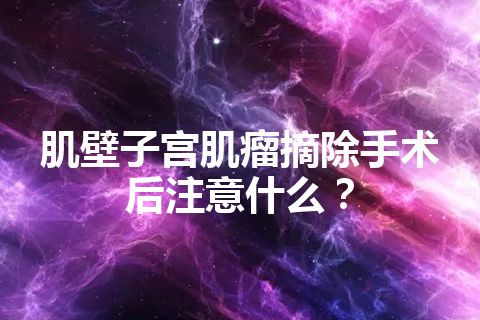 肌壁子宫肌瘤摘除手术后注意什么？