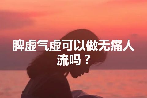 脾虚气虚可以做无痛人流吗？