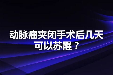 动脉瘤夹闭手术后几天可以苏醒？