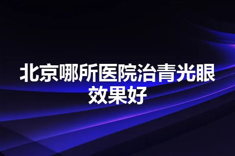 北京哪所医院治青光眼效果好