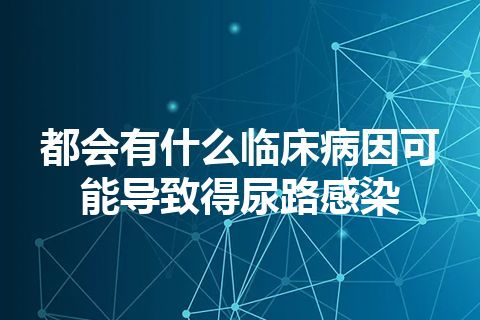 都会有什么临床病因可能导致得尿路感染