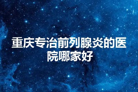 重庆专治前列腺炎的医院哪家好