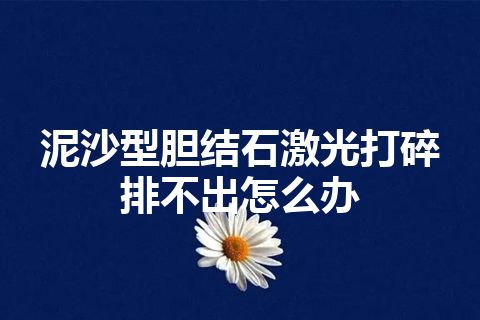 泥沙型胆结石激光打碎排不出怎么办