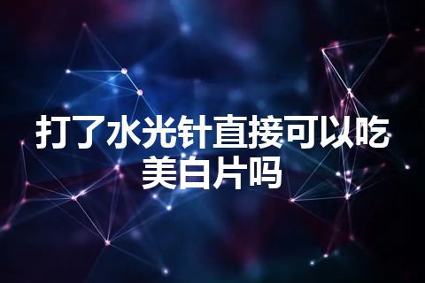 打了水光针直接可以吃美白片吗