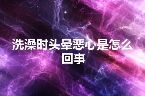 洗澡时头晕恶心是怎么回事