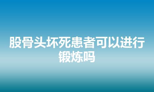 股骨头坏死患者可以进行锻炼吗