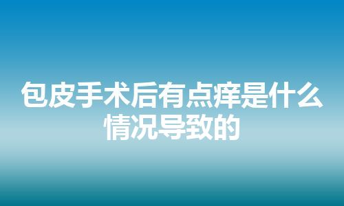 包皮手术后有点痒是什么情况导致的