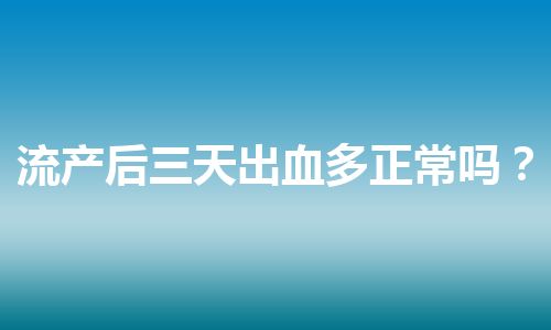 流产后三天出血多正常吗？