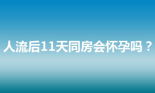 人流后11天同房会怀孕吗？