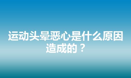 运动头晕恶心是什么原因造成的？