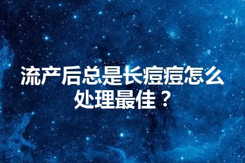 流产后总是长痘痘怎么处理最佳？