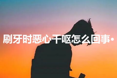 刷牙时恶心干呕怎么回事·