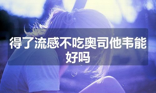 得了流感不吃奥司他韦能好吗