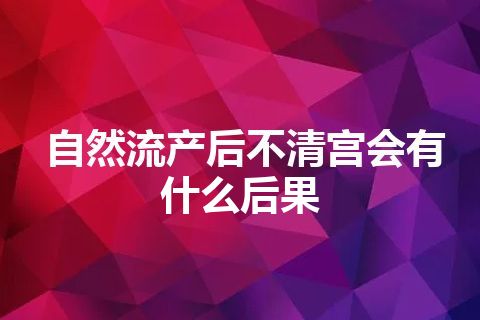 自然流产后不清宫会有什么后果