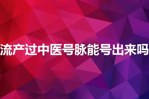 流产过中医号脉能号出来吗