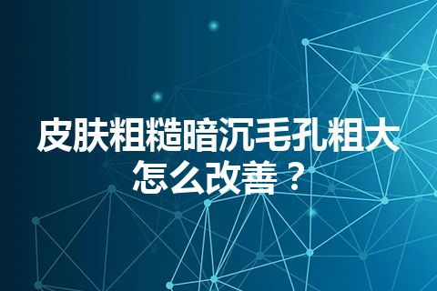 皮肤粗糙暗沉毛孔粗大怎么改善？