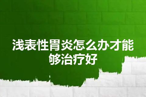 浅表性胃炎怎么办才能够治疗好