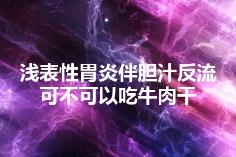 浅表性胃炎伴胆汁反流可不可以吃牛肉干