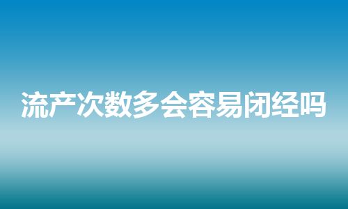 流产次数多会容易闭经吗