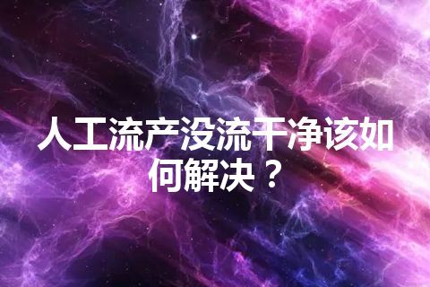 人工流产没流干净该如何解决？