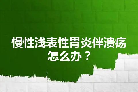 慢性浅表性胃炎伴溃疡怎么办？