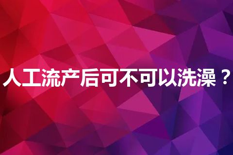 人工流产后可不可以洗澡？