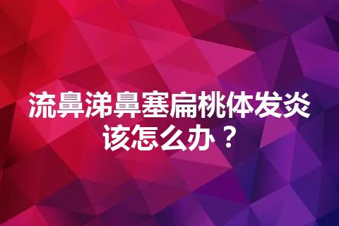 流鼻涕鼻塞扁桃体发炎该怎么办？