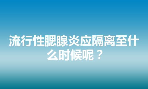 流行性腮腺炎应隔离至什么时候呢？