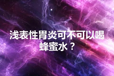 浅表性胃炎可不可以喝蜂蜜水？