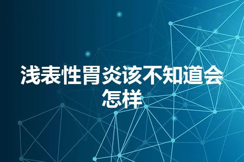 浅表性胃炎该不知道会怎样