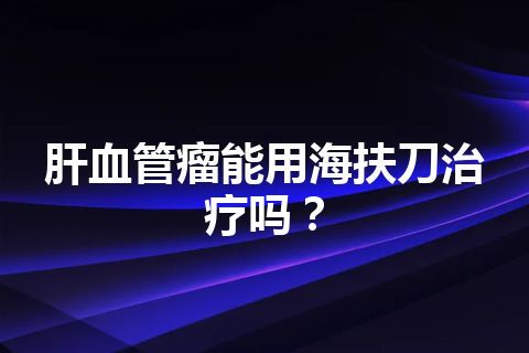 肝血管瘤能用海扶刀治疗吗？